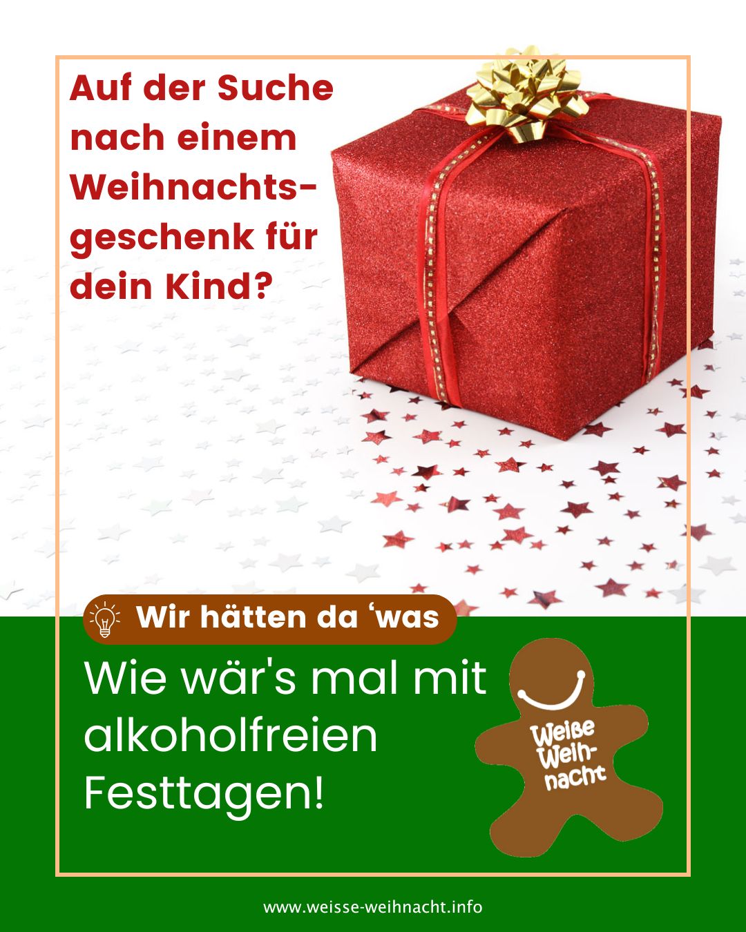Werbegrafik mit einem roten, glitzernden, weihnachtlich verpackten Geschenk mit goldener Schleife. Links steht in roter Schrift: 'Auf der Suche nach einem Weihnachtsgeschenk für dein Kind?' Darunter auf braunem Hintergrund: 'Wir hätten da 'was'. Unten in weißer Schrift auf grünem Hintergrund: 'Wie wär's mal mit alkoholfreien Festtagen!' Rechts unten ist ein braunes Lebkuchenmännchen mit der Aufschrift 'Weiße Weihnacht'. Ganz unten grüne Leiste mit der Website 'www.weisse-weihnacht.info' und Symbolen für Social Media.