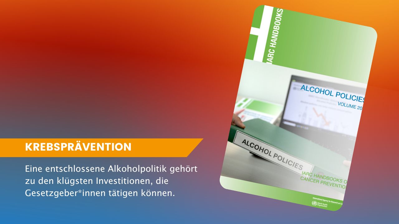 Cover des Handbuchs 'Alcohol Policies, Volume 20B' aus der Reihe 'IARC Handbooks of Cancer Prevention' neben der Überschrift 'KREBSPRÄVENTION' und dem Text 'Eine entschlossene Alkoholpolitik gehört zu den klügsten Investitionen, die Gesetzgeber*innen tätigen können.'