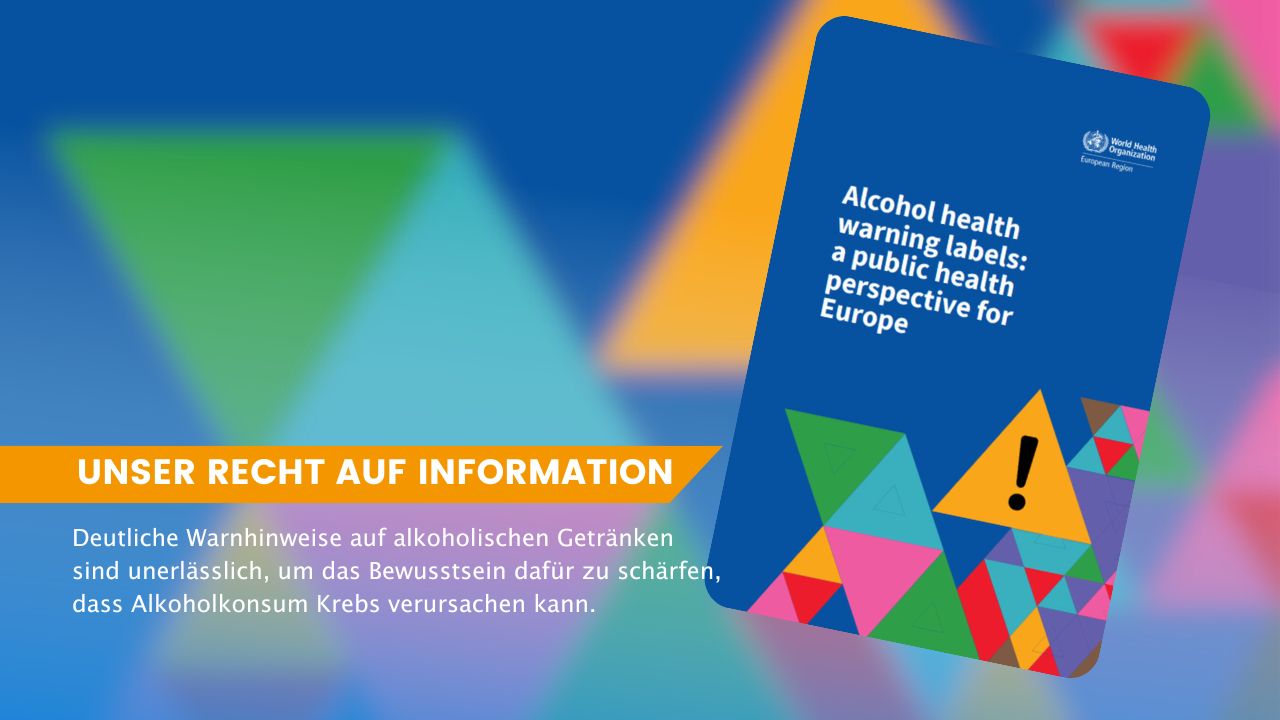 Titelseite des WHO-Bericht 'Alcohol health warning labels: a public health perspective for Europe'. Dazu der Text: Unser Recht auf Information. Deutliche Warnhinweise auf alkoholischen Getränken sind unerlässlich, um das Bewusstsein dafür zu schärfen, dass Alkoholkonsum Krebs verursachen kann.